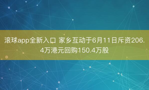 滚球app全新入口 家乡互动于6月11日斥资206.4万港元回购150.4万股