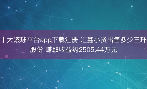十大滚球平台app下载注册 汇鑫小贷出售多少三环股份 赚取收益约2505.44万元