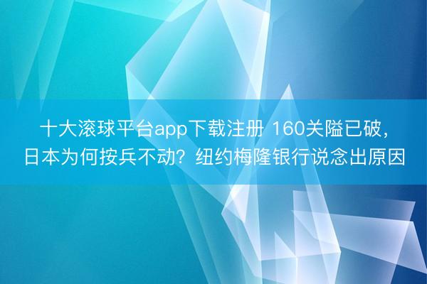 十大滚球平台app下载注册 160关隘已破，日本为何按兵不动？纽约梅隆银行说念出原因