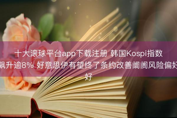 十大滚球平台app下载注册 韩国Kospi指数飙升逾8% 好意思伊有望终了条约改善阛阓风险偏好