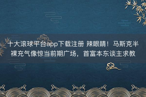 十大滚球平台app下载注册 辣眼睛！马斯克半裸充气像惊当前期广场，首富本东谈主求教
