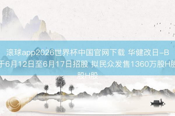 滚球app2026世界杯中国官网下载 华健改日-B于6月12日至6月17日招股 拟民众发售1360万股H股
