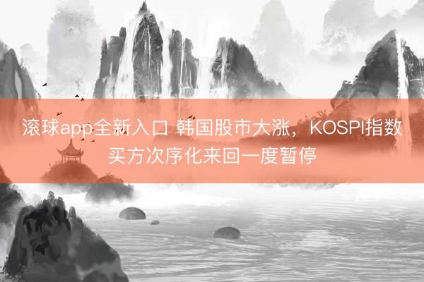 滚球app全新入口 韩国股市大涨，KOSPI指数买方次序化来回一度暂停