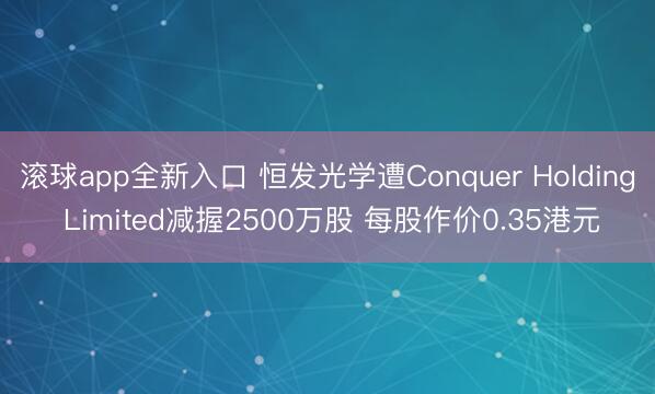 滚球app全新入口 恒发光学遭Conquer Holding Limited减握2500万股 每股作价0.35港元