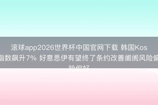 滚球app2026世界杯中国官网下载 韩国Kospi指数飙升7% 好意思伊有望终了条约改善阛阓风险偏好