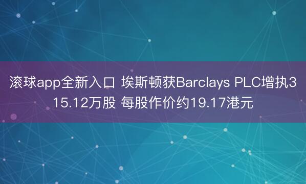 滚球app全新入口 埃斯顿获Barclays PLC增执315.12万股 每股作价约19.17港元