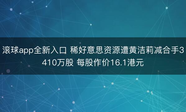 滚球app全新入口 稀好意思资源遭黄洁莉减合手3410万股 每股作价16.1港元