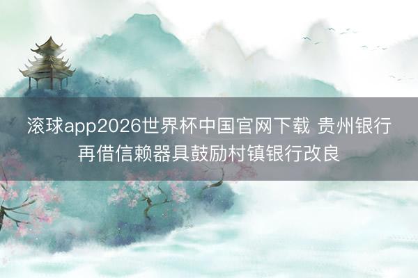 滚球app2026世界杯中国官网下载 贵州银行再借信赖器具鼓励村镇银行改良