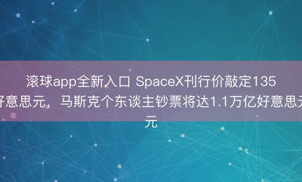 滚球app全新入口 SpaceX刊行价敲定135好意思元，马斯克个东谈主钞票将达1.1万亿好意思元