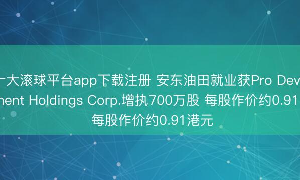 十大滚球平台app下载注册 安东油田就业获Pro Development Holdings Corp.增执700万股 每股作价约0.91港元
