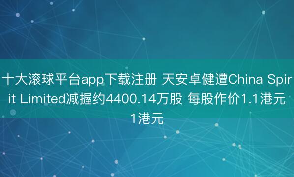十大滚球平台app下载注册 天安卓健遭China Spirit Limited减握约4400.14万股 每股作价1.1港元
