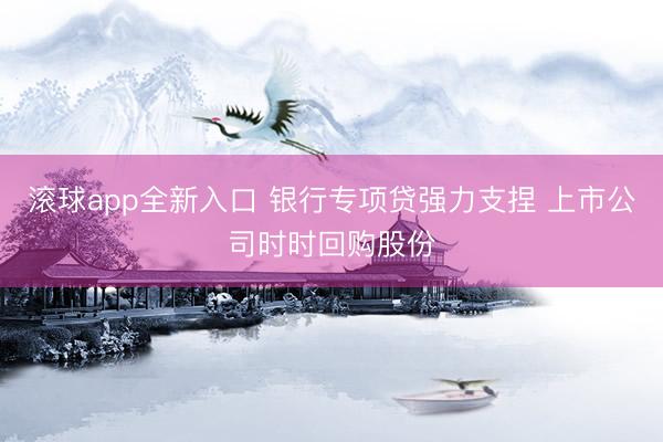 滚球app全新入口 银行专项贷强力支捏 上市公司时时回购股份