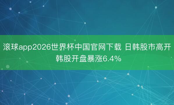 滚球app2026世界杯中国官网下载 日韩股市高开 韩股开盘暴涨6.4%