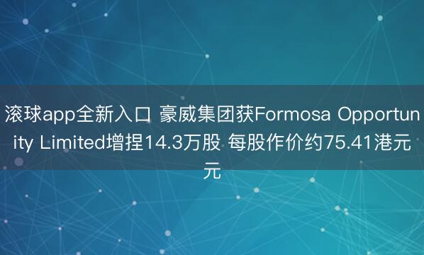 滚球app全新入口 豪威集团获Formosa Opportunity Limited增捏14.3万股 每股作价约75.41港元