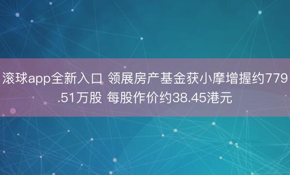 滚球app全新入口 领展房产基金获小摩增握约779.51万股 每股作价约38.45港元