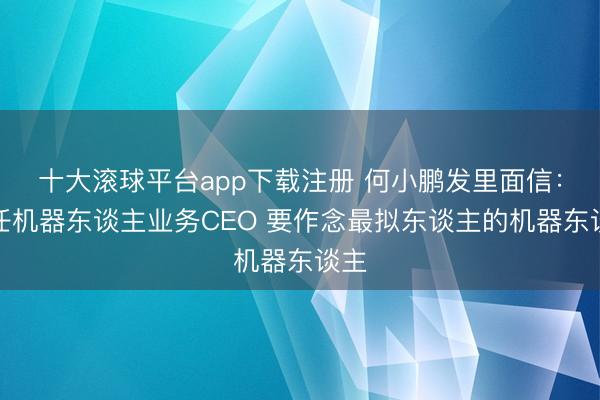 十大滚球平台app下载注册 何小鹏发里面信:兼任机器东谈主业务CEO 要作念最拟东谈主的机器东谈主