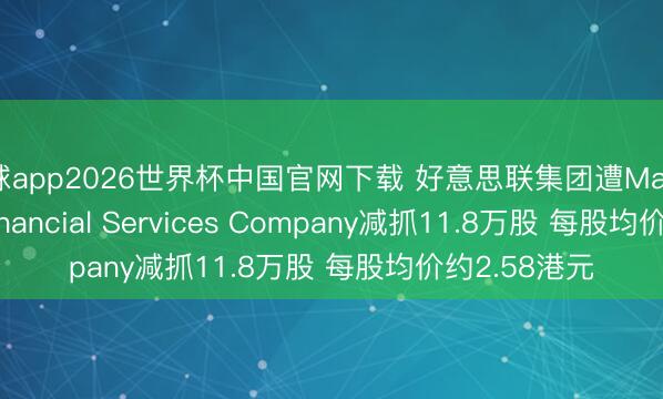 滚球app2026世界杯中国官网下载 好意思联集团遭Massachusetts Financial Services Company减抓11.8万股 每股均价约2.58港元