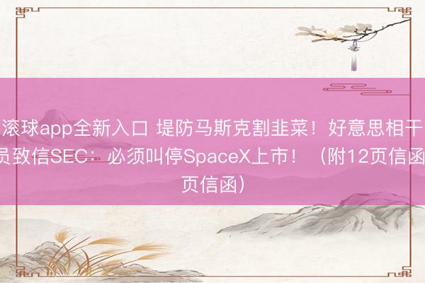 滚球app全新入口 堤防马斯克割韭菜!好意思相干员致信SEC:必须叫停SpaceX上市!(附12页信函)