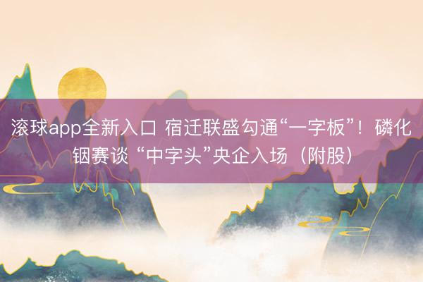 滚球app全新入口 宿迁联盛勾通“一字板”！磷化铟赛谈 “中字头”央企入场（附股）