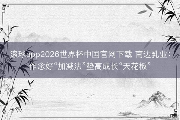 滚球app2026世界杯中国官网下载 南边乳业：作念好“加减法”垫高成长“天花板”