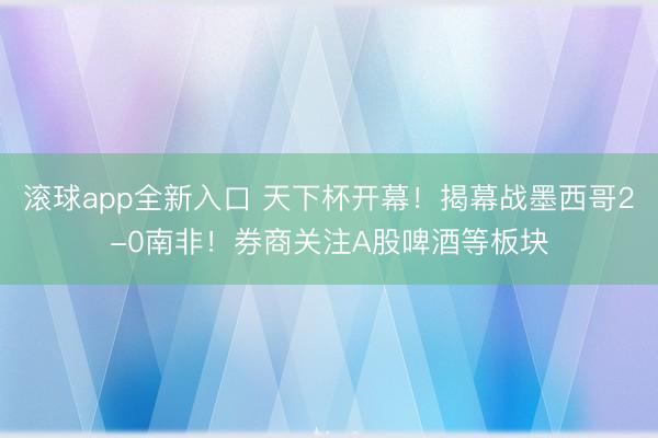 滚球app全新入口 天下杯开幕！揭幕战墨西哥2-0南非！券商关注A股啤酒等板块