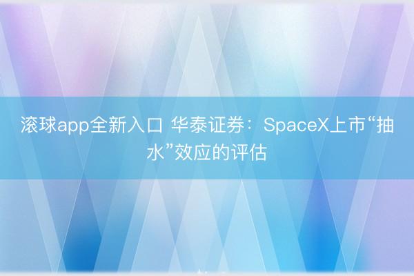 滚球app全新入口 华泰证券：SpaceX上市“抽水”效应的评估