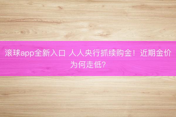 滚球app全新入口 人人央行抓续购金！近期金价为何走低？