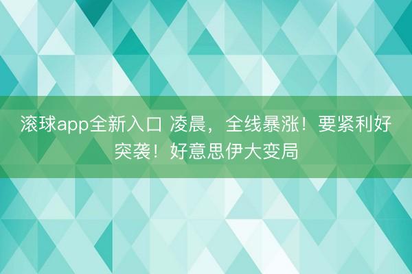 滚球app全新入口 凌晨，全线暴涨！要紧利好突袭！好意思伊大变局