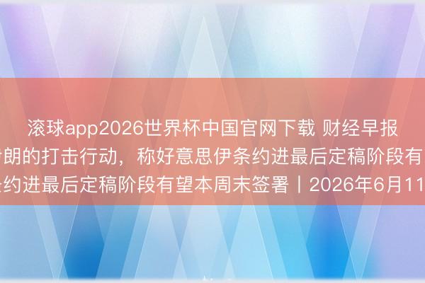 滚球app2026世界杯中国官网下载 财经早报：特朗普称取消原定对伊朗的打击行动，称好意思伊条约进最后定稿阶段有望本周末签署丨2026年6月11日