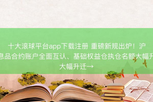 十大滚球平台app下载注册 重磅新规出炉！沪深生息品合约账户全面互认、基础权益仓执仓名额大幅升迁→