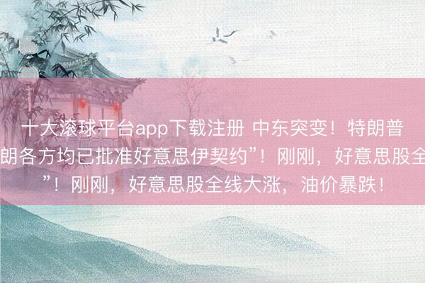 十大滚球平台app下载注册 中东突变！特朗普取消打击当作，“伊朗各方均已批准好意思伊契约”！刚刚，好意思股全线大涨，油价暴跌！