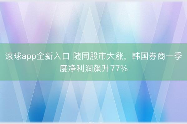 滚球app全新入口 随同股市大涨,韩国券商一季度净利润飙升77%