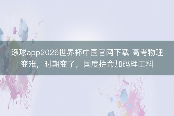 滚球app2026世界杯中国官网下载 高考物理变难，时期变了，国度拚命加码理工科