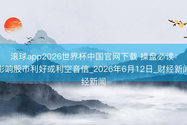 滚球app2026世界杯中国官网下载 操盘必读：影响股市利好或利空音信_2026年6月12日_财经新闻