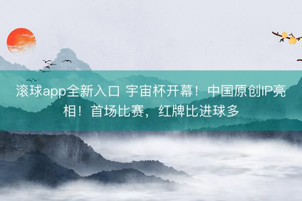 滚球app全新入口 宇宙杯开幕！中国原创IP亮相！首场比赛，红牌比进球多