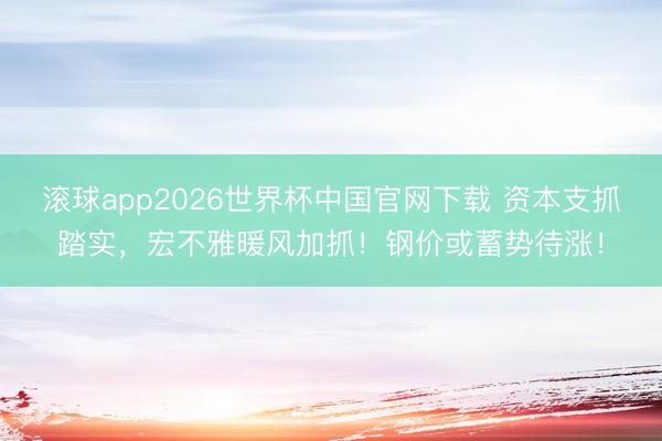 滚球app2026世界杯中国官网下载 资本支抓踏实，宏不雅暖风加抓！钢价或蓄势待涨！