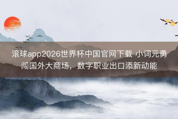 滚球app2026世界杯中国官网下载 小词元勇闯国外大商场，数字职业出口添新动能