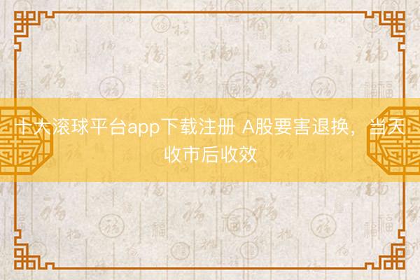 十大滚球平台app下载注册 A股要害退换，当天收市后收效