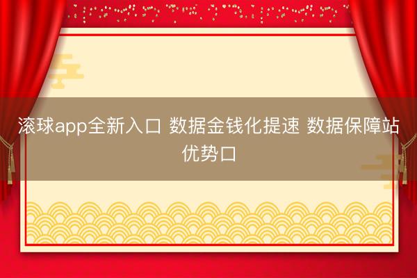 滚球app全新入口 数据金钱化提速 数据保障站优势口