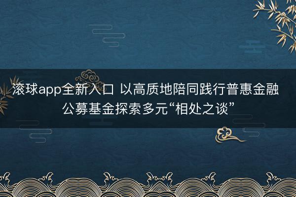 滚球app全新入口 以高质地陪同践行普惠金融 公募基金探索多元“相处之谈”