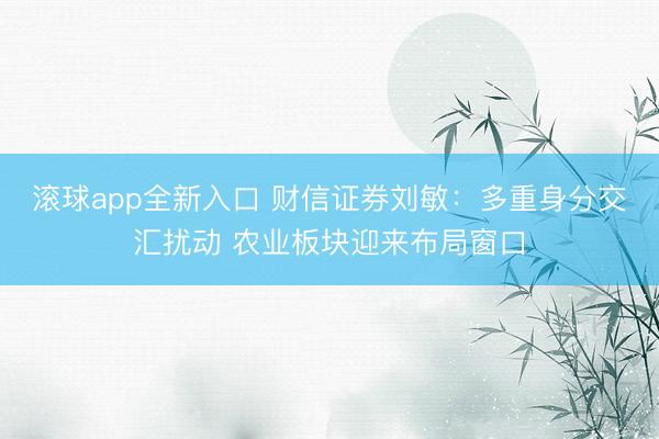 滚球app全新入口 财信证券刘敏：多重身分交汇扰动 农业板块迎来布局窗口