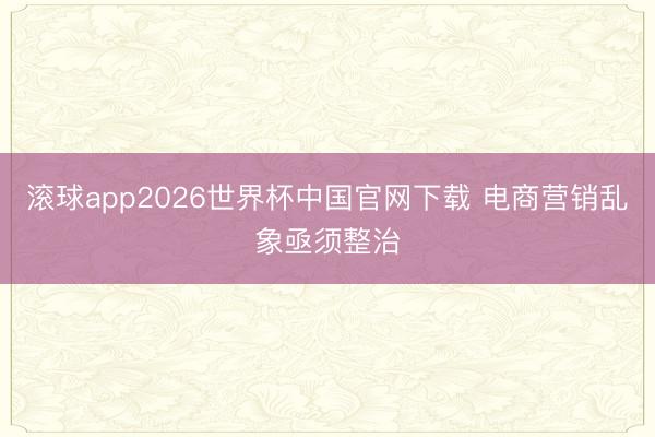 滚球app2026世界杯中国官网下载 电商营销乱象亟须整治