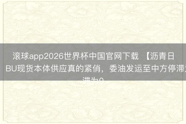 滚球app2026世界杯中国官网下载 【沥青日报】BU现货本体供应真的紧俏，委油发运至中方停滞为0