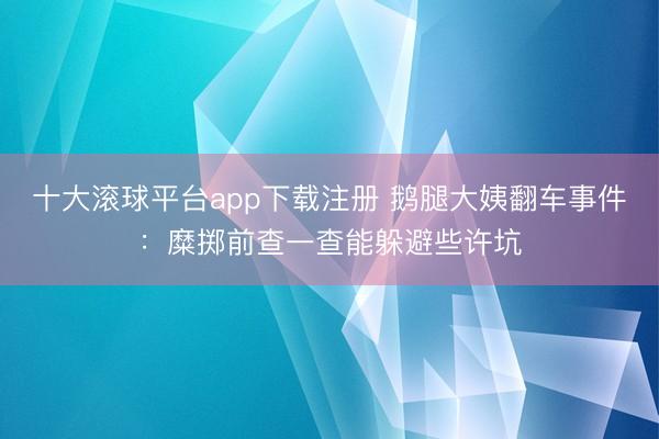 十大滚球平台app下载注册 鹅腿大姨翻车事件：糜掷前查一查能躲避些许坑