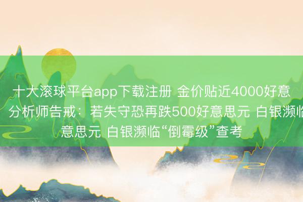十大滚球平台app下载注册 金价贴近4000好意思元“死活线”！分析师告戒：若失守恐再跌500好意思元 白银濒临“倒霉级”查考