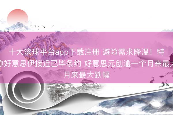 十大滚球平台app下载注册 避险需求降温！特朗普称好意思伊接近已毕条约 好意思元创逾一个月来最大跌幅