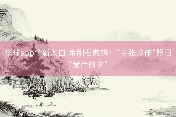 滚球app全新入口 金刚石散热：“主张炒作”照旧“量产前夕”
