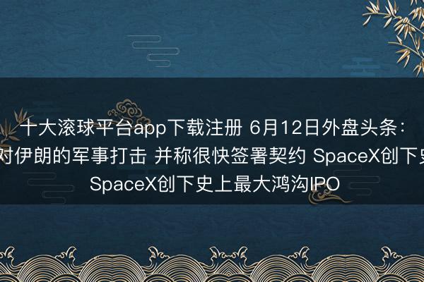 十大滚球平台app下载注册 6月12日外盘头条：特朗普取消原定对伊朗的军事打击 并称很快签署契约 SpaceX创下史上最大鸿沟IPO