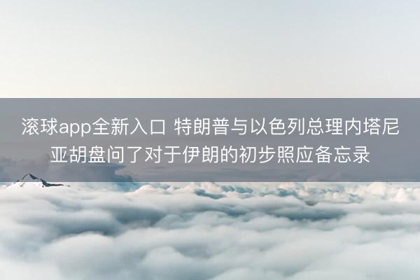 滚球app全新入口 特朗普与以色列总理内塔尼亚胡盘问了对于伊朗的初步照应备忘录