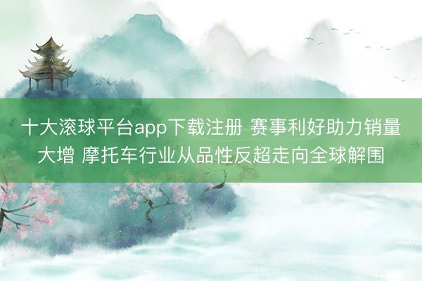 十大滚球平台app下载注册 赛事利好助力销量大增 摩托车行业从品性反超走向全球解围